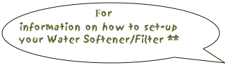 For information on how to set-up your Water Softener/Filter ** click here